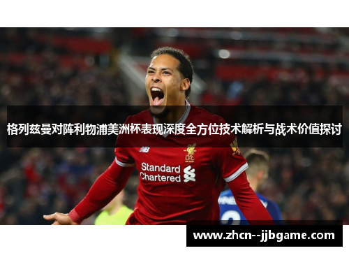格列兹曼对阵利物浦美洲杯表现深度全方位技术解析与战术价值探讨