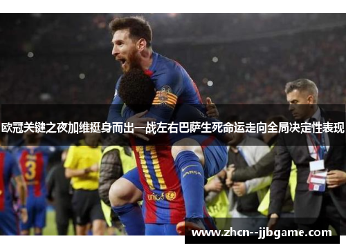 欧冠关键之夜加维挺身而出一战左右巴萨生死命运走向全局决定性表现