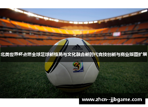 北美世界杯点燃全球足球新格局与文化融合新时代竞技创新与商业版图扩展
