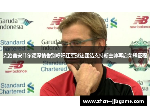 克洛普安菲尔德深情告别呼吁红军球迷团结支持新主帅再启荣耀征程