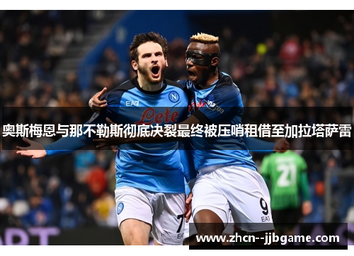 奥斯梅恩与那不勒斯彻底决裂最终被压哨租借至加拉塔萨雷