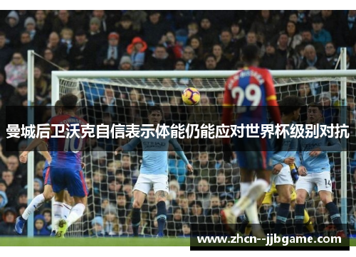 曼城后卫沃克自信表示体能仍能应对世界杯级别对抗