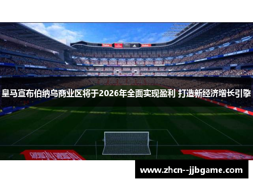 皇马宣布伯纳乌商业区将于2026年全面实现盈利 打造新经济增长引擎