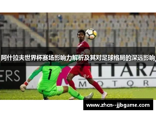 阿什拉夫世界杯赛场影响力解析及其对足球格局的深远影响