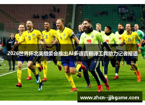 2026世界杯北美组委会推出AI多语言翻译工具助力记者报道