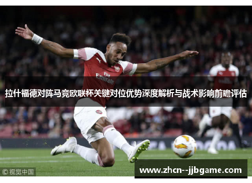拉什福德对阵马竞欧联杯关键对位优势深度解析与战术影响前瞻评估 拉什福德对阵马竞欧联杯关键对位优势深度解析与战术影响前瞻评估
