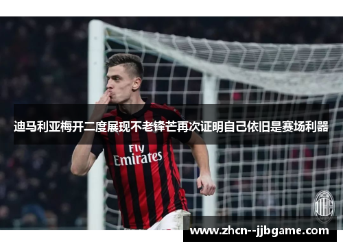 迪马利亚梅开二度展现不老锋芒再次证明自己依旧是赛场利器