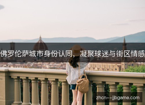 佛罗伦萨城市身份认同，凝聚球迷与街区情感