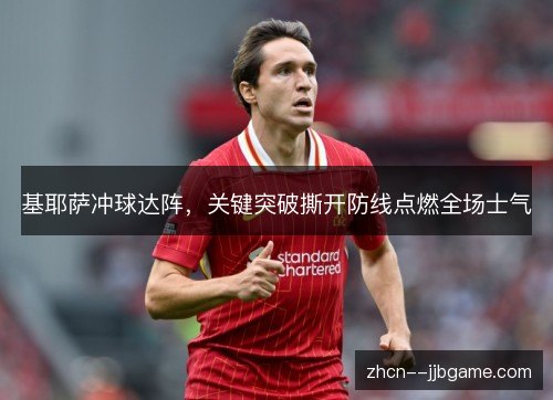 基耶萨冲球达阵，关键突破撕开防线点燃全场士气