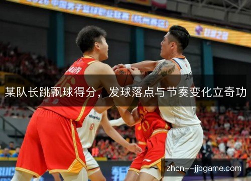 某队长跳飘球得分，发球落点与节奏变化立奇功